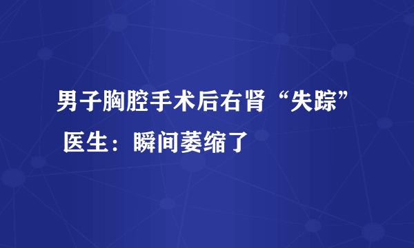 男子胸腔手术后右肾“失踪” 医生：瞬间萎缩了