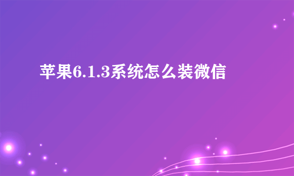 苹果6.1.3系统怎么装微信