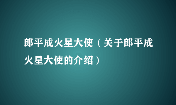 郎平成火星大使（关于郎平成火星大使的介绍）