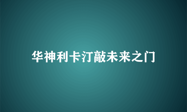 华神利卡汀敲未来之门