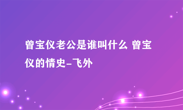 曾宝仪老公是谁叫什么 曾宝仪的情史-飞外