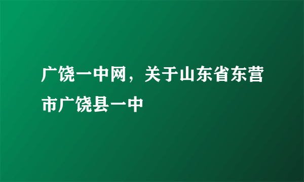 广饶一中网，关于山东省东营市广饶县一中