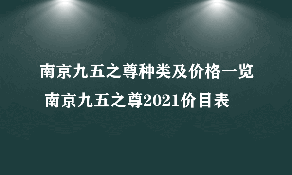 南京九五之尊种类及价格一览 南京九五之尊2021价目表