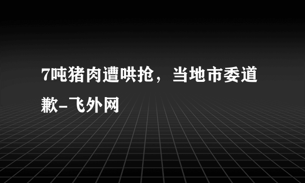 7吨猪肉遭哄抢，当地市委道歉-飞外网