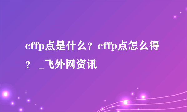 cffp点是什么？cffp点怎么得？ _飞外网资讯