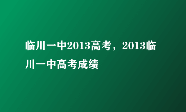 临川一中2013高考，2013临川一中高考成绩