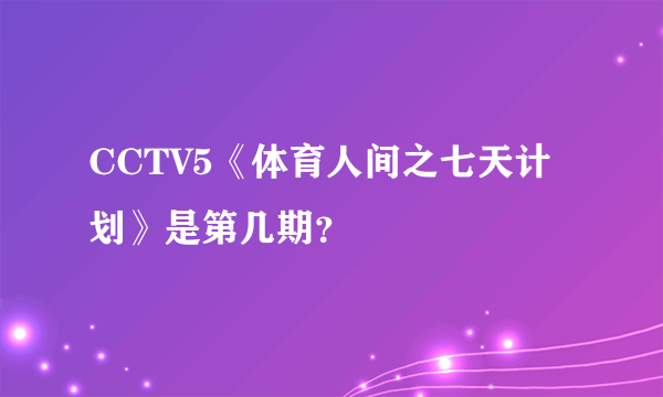 CCTV5《体育人间之七天计划》是第几期？