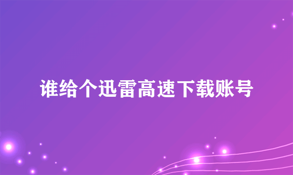 谁给个迅雷高速下载账号