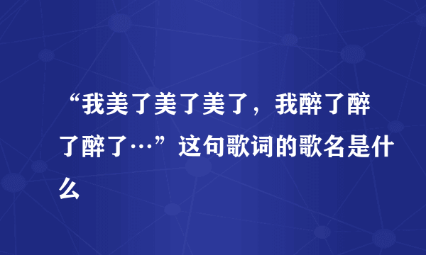 “我美了美了美了，我醉了醉了醉了…”这句歌词的歌名是什么