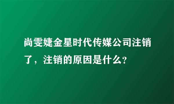 尚雯婕金星时代传媒公司注销了，注销的原因是什么？