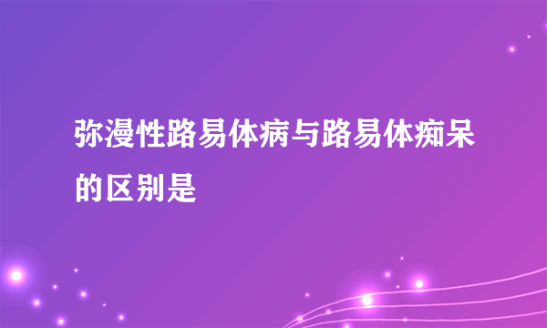 弥漫性路易体病与路易体痴呆的区别是