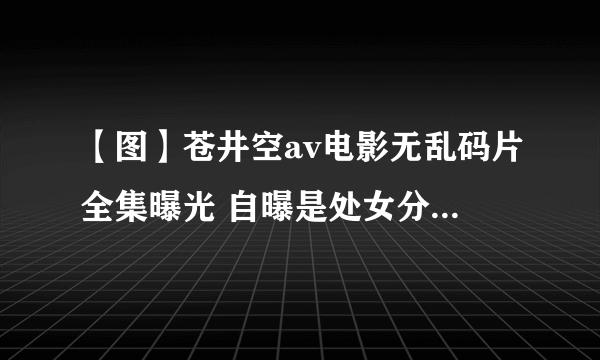 【图】苍井空av电影无乱码片全集曝光 自曝是处女分分钟打脸