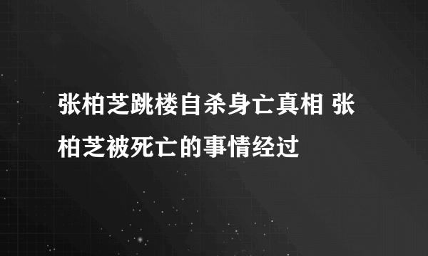 张柏芝跳楼自杀身亡真相 张柏芝被死亡的事情经过