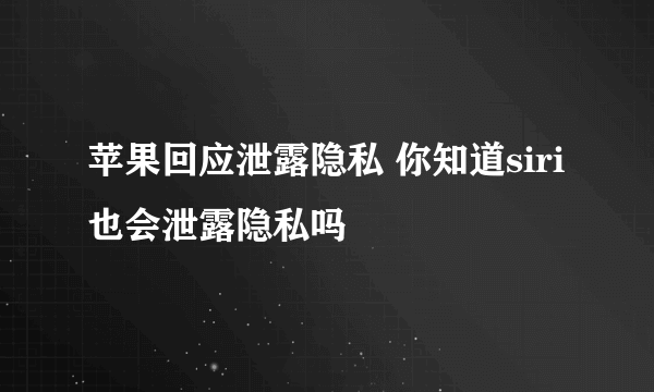 苹果回应泄露隐私 你知道siri也会泄露隐私吗