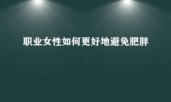 职业女性如何更好地避免肥胖