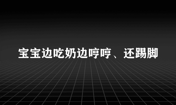 宝宝边吃奶边哼哼、还踢脚