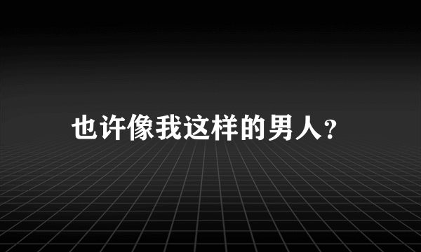 也许像我这样的男人？