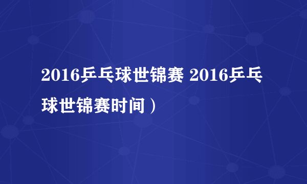 2016乒乓球世锦赛 2016乒乓球世锦赛时间）