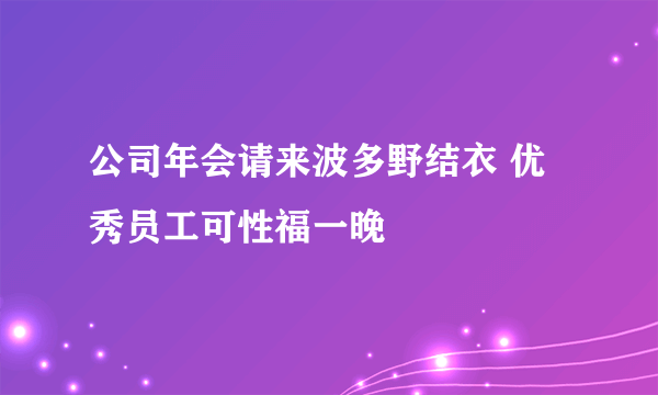 公司年会请来波多野结衣 优秀员工可性福一晚