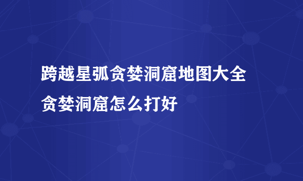 跨越星弧贪婪洞窟地图大全 贪婪洞窟怎么打好