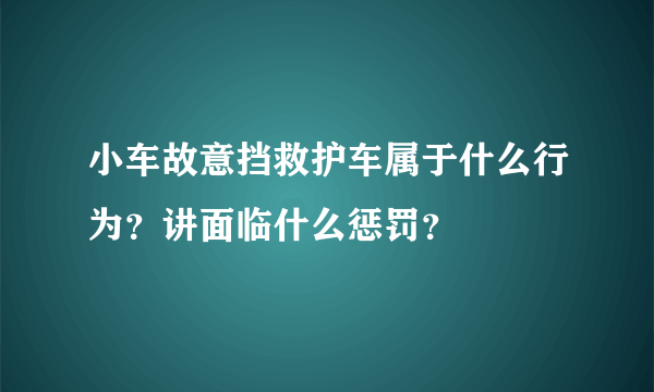 小车故意挡救护车属于什么行为？讲面临什么惩罚？