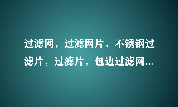 过滤网，过滤网片，不锈钢过滤片，过滤片，包边过滤网片，挤出机过滤网，造粒机过滤网，吹膜机过滤网