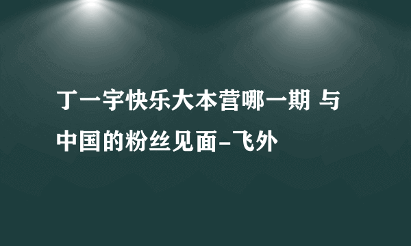 丁一宇快乐大本营哪一期 与中国的粉丝见面-飞外