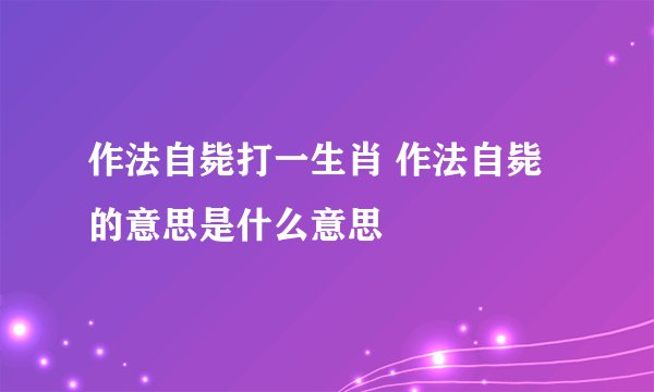 作法自毙打一生肖 作法自毙的意思是什么意思