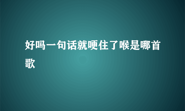 好吗一句话就哽住了喉是哪首歌