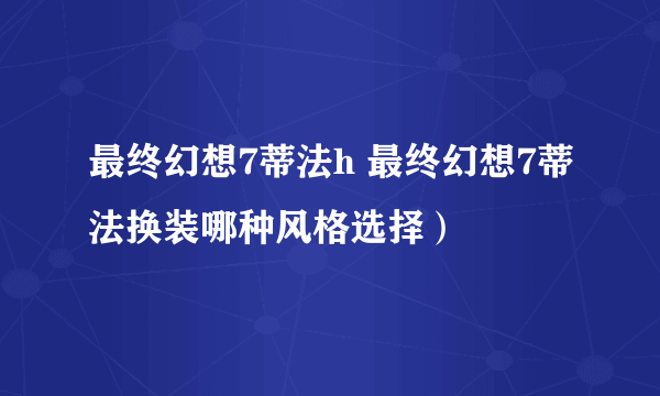 最终幻想7蒂法h 最终幻想7蒂法换装哪种风格选择）