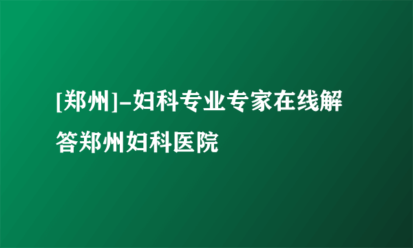 [郑州]-妇科专业专家在线解答郑州妇科医院