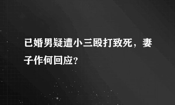 已婚男疑遭小三殴打致死，妻子作何回应？