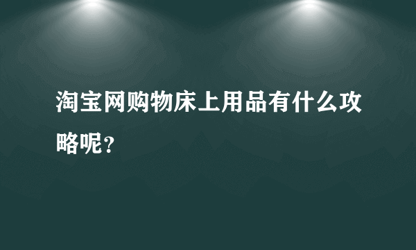 淘宝网购物床上用品有什么攻略呢？