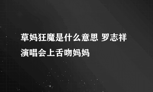 草妈狂魔是什么意思 罗志祥演唱会上舌吻妈妈