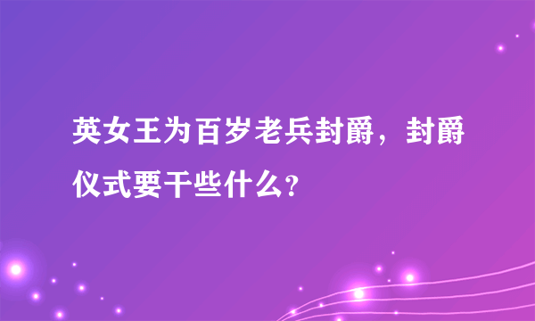 英女王为百岁老兵封爵，封爵仪式要干些什么？