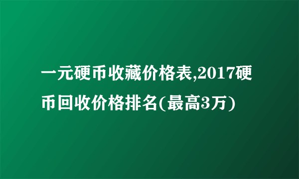 一元硬币收藏价格表,2017硬币回收价格排名(最高3万)