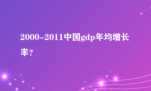 2000-2011中国gdp年均增长率？