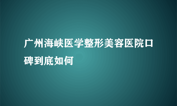 广州海峡医学整形美容医院口碑到底如何