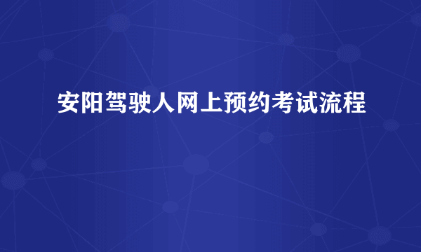 安阳驾驶人网上预约考试流程