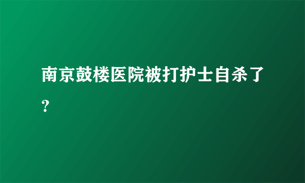 南京鼓楼医院被打护士自杀了？