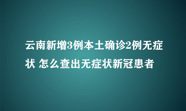 云南新增3例本土确诊2例无症状 怎么查出无症状新冠患者