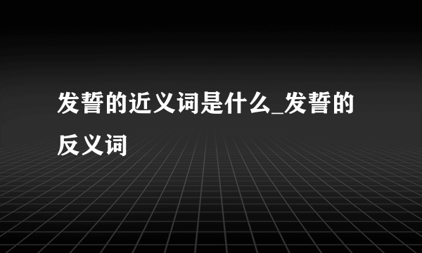 发誓的近义词是什么_发誓的反义词