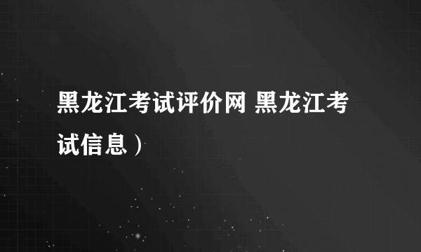 黑龙江考试评价网 黑龙江考试信息）