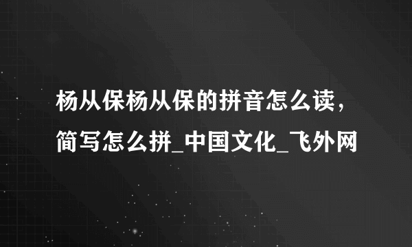 杨从保杨从保的拼音怎么读，简写怎么拼_中国文化_飞外网