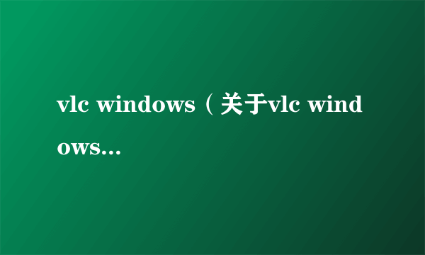 vlc windows（关于vlc windows的简介）