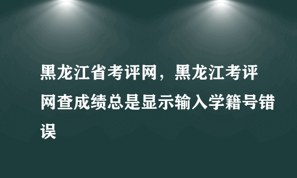 黑龙江省考评网，黑龙江考评网查成绩总是显示输入学籍号错误