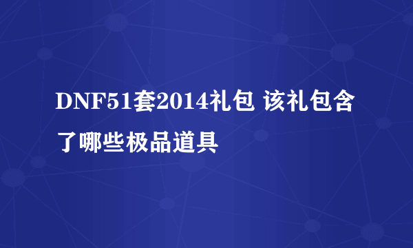 DNF51套2014礼包 该礼包含了哪些极品道具