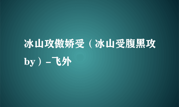 冰山攻傲娇受（冰山受腹黑攻by）-飞外