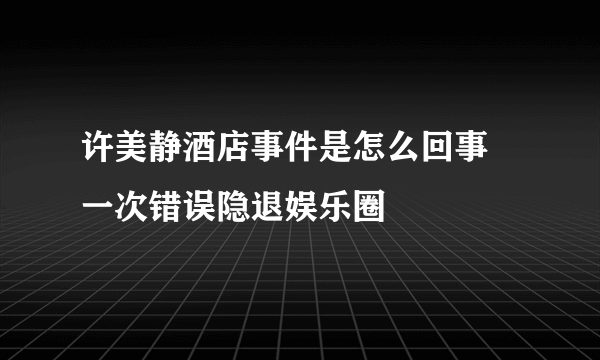 许美静酒店事件是怎么回事 一次错误隐退娱乐圈