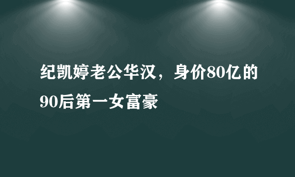 纪凯婷老公华汉，身价80亿的90后第一女富豪 